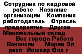 Сотрудник по кадровой работе › Название организации ­ Компания-работодатель › Отрасль предприятия ­ Другое › Минимальный оклад ­ 25 000 - Все города Работа » Вакансии   . Марий Эл респ.,Йошкар-Ола г.